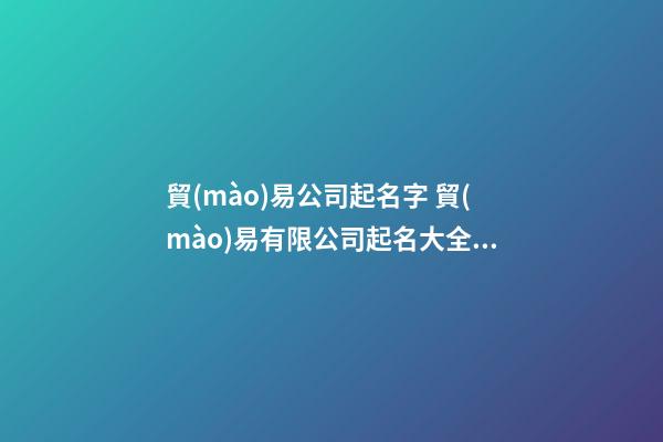 貿(mào)易公司起名字 貿(mào)易有限公司起名大全集-第1張-公司起名-玄機(jī)派